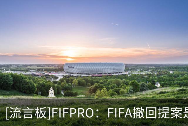 [流言板]FIFPRO：FIFA撤回提案是必然，但现在迫切需要治理改革